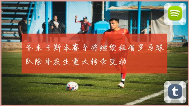 齐米卡斯本赛季将继续租借罗马球队除非发生重大转会变动