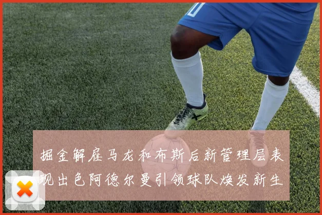 掘金解雇马龙和布斯后新管理层表现出色阿德尔曼引领球队焕发新生