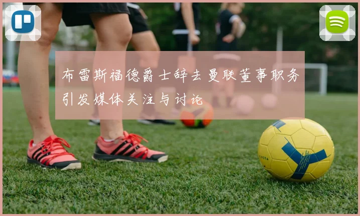布雷斯福德爵士辞去曼联董事职务引发媒体关注与讨论