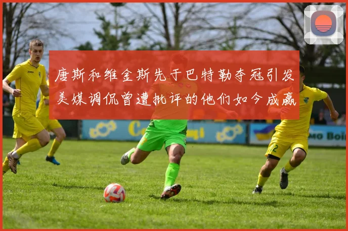 唐斯和维金斯先于巴特勒夺冠引发美媒调侃曾遭批评的他们如今成赢家