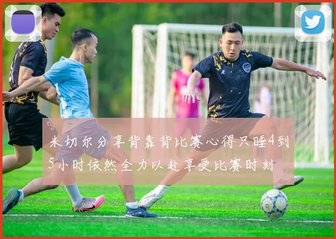 米切尔分享背靠背比赛心得只睡4到5小时依然全力以赴享受比赛时刻
