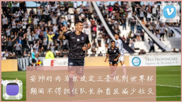 安帅对内马尔设定三条规则世界杯期间不得担任队长和首发减少社交媒体使用