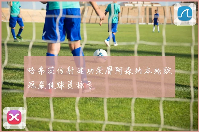 哈弗茨传射建功荣膺阿森纳本轮欧冠最佳球员称号