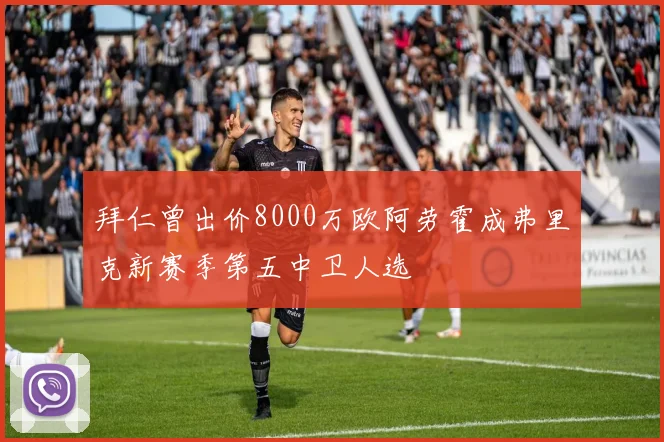 拜仁曾出价8000万欧阿劳霍成弗里克新赛季第五中卫人选