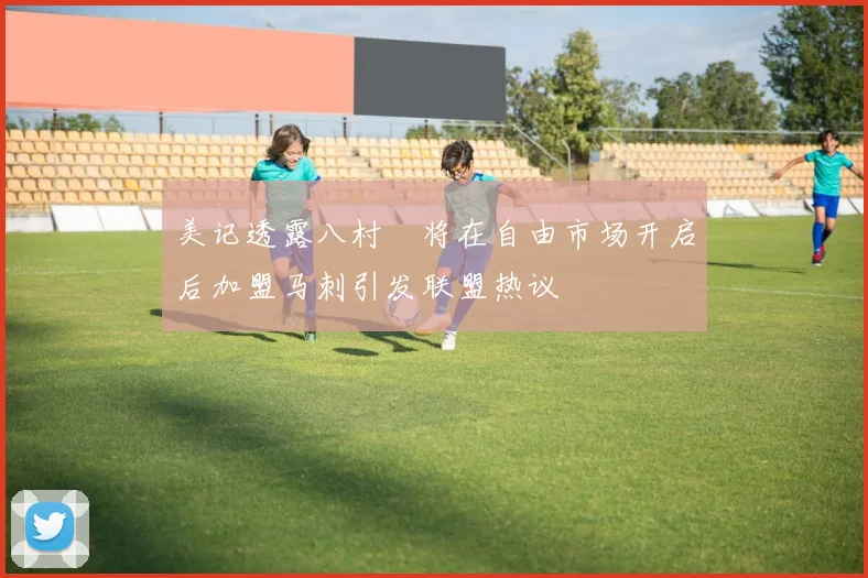 美记透露八村塁将在自由市场开启后加盟马刺引发联盟热议