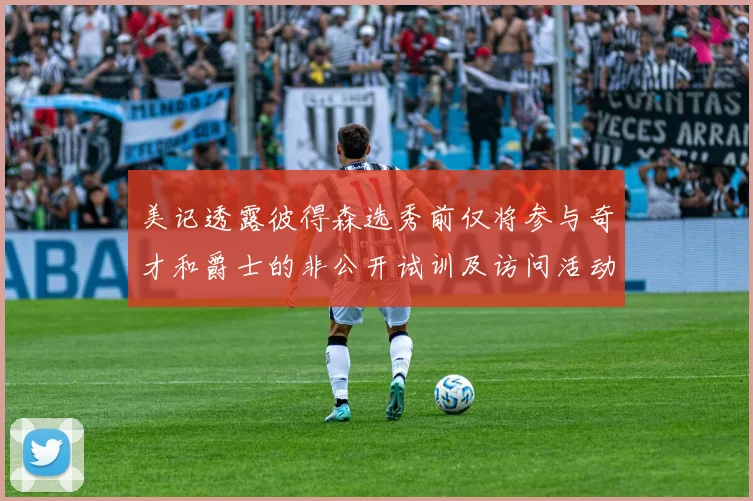 美记透露彼得森选秀前仅将参与奇才和爵士的非公开试训及访问活动