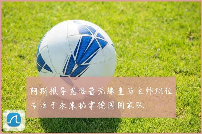阿斯报导克洛普无缘皇马主帅职位专注于未来执掌德国国家队