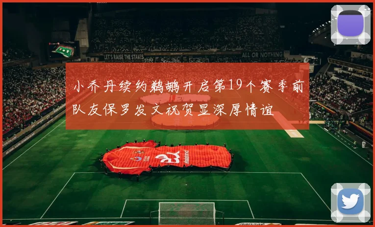 小乔丹续约鹈鹕开启第19个赛季前队友保罗发文祝贺显深厚情谊