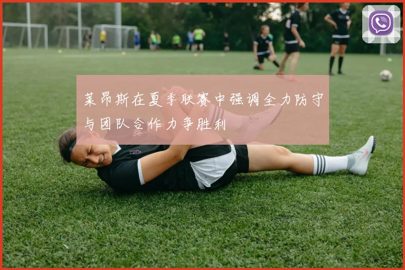 莱昂斯在夏季联赛中强调全力防守与团队合作力争胜利