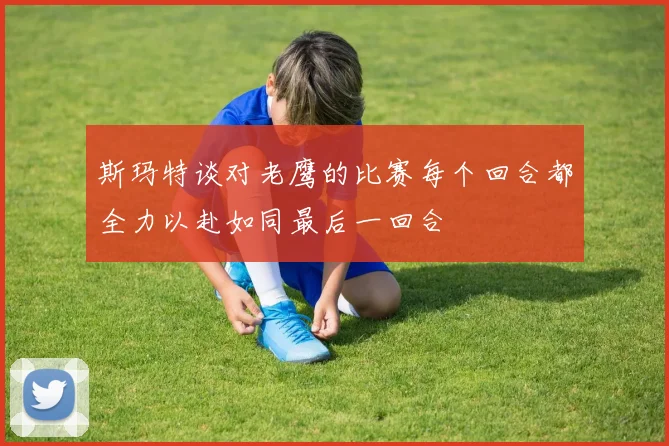 斯玛特谈对老鹰的比赛每个回合都全力以赴如同最后一回合
