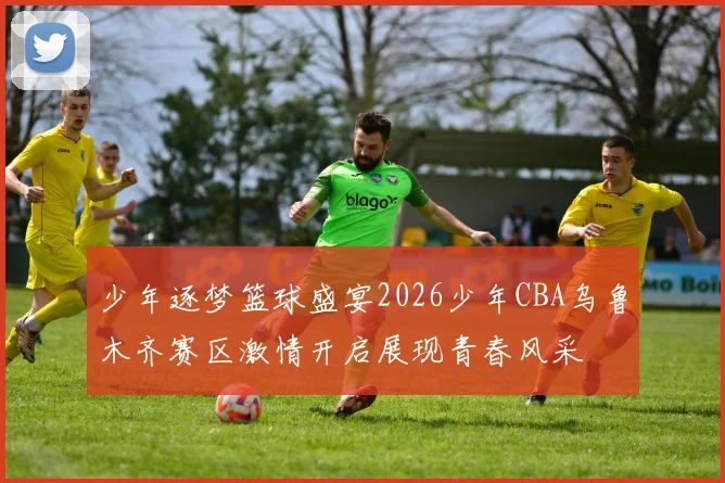 少年逐梦篮球盛宴2026少年CBA乌鲁木齐赛区激情开启展现青春风采
