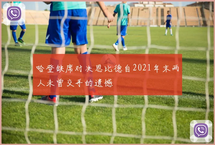 哈登缺席对决恩比德自2021年末两人未曾交手的遗憾