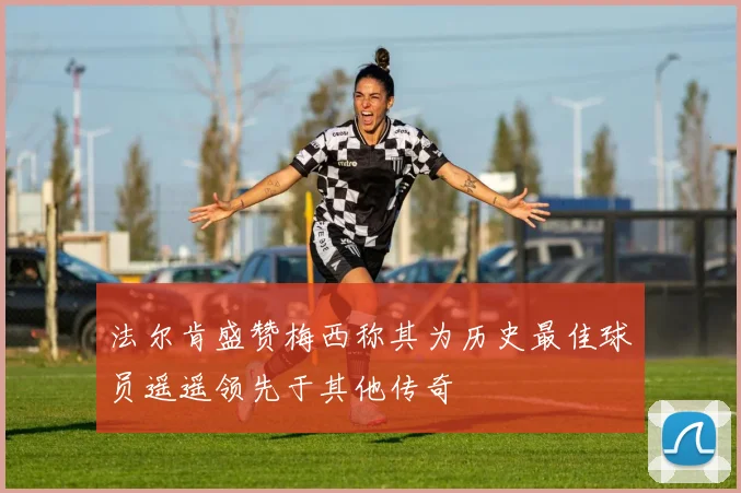 法尔肯盛赞梅西称其为历史最佳球员遥遥领先于其他传奇