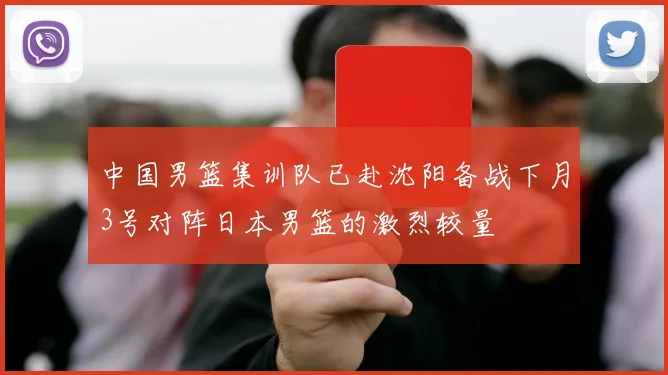 中国男篮集训队已赴沈阳备战下月3号对阵日本男篮的激烈较量