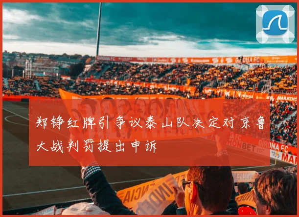 郑铮红牌引争议泰山队决定对京鲁大战判罚提出申诉