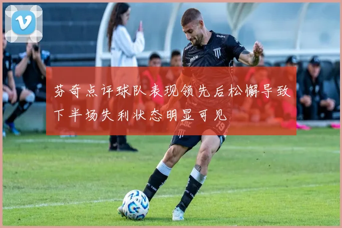 芬奇点评球队表现领先后松懈导致下半场失利状态明显可见