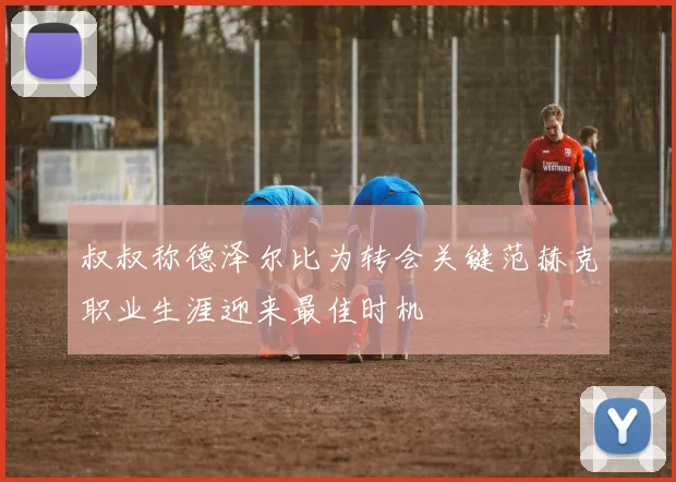 叔叔称德泽尔比为转会关键范赫克职业生涯迎来最佳时机