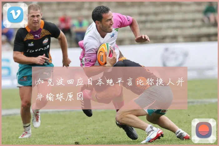 加克波回应日本绝平言论称换人并非输球原因