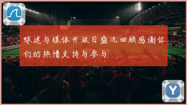 球迷与媒体开放日盛况回顾感谢你们的热情支持与参与