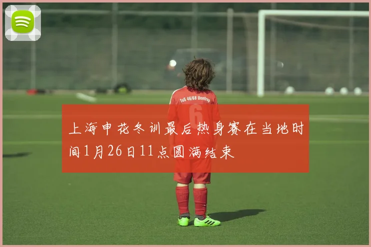 上海申花冬训最后热身赛在当地时间1月26日11点圆满结束